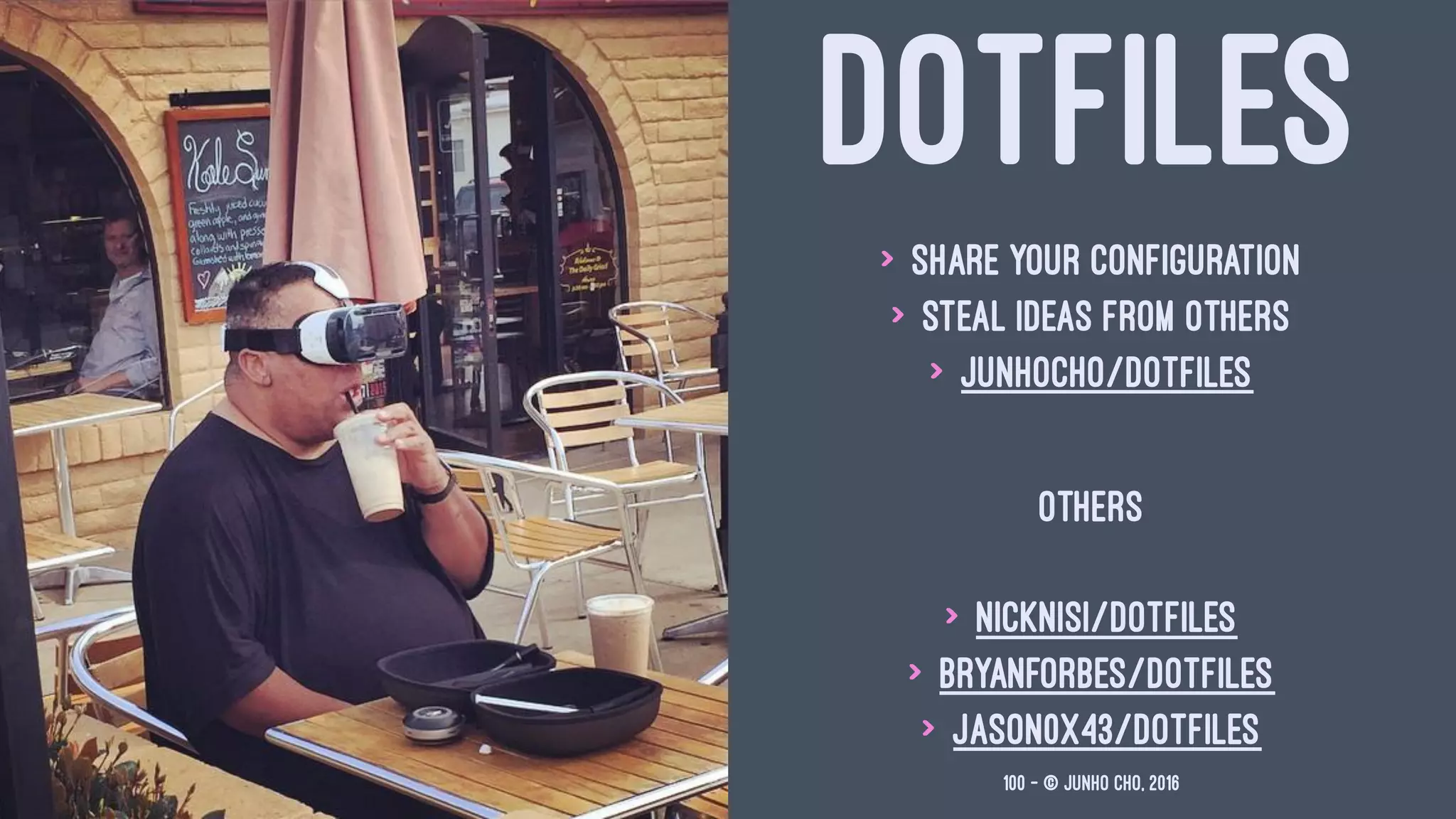 DOTFILES
> Share your configuration
> Steal ideas from others
> junhocho/dotfiles
OTHERS
> nicknisi/dotfiles
> bryanforbes/dotfiles
> jason0x43/dotfiles
100 — © Junho Cho, 2016
 