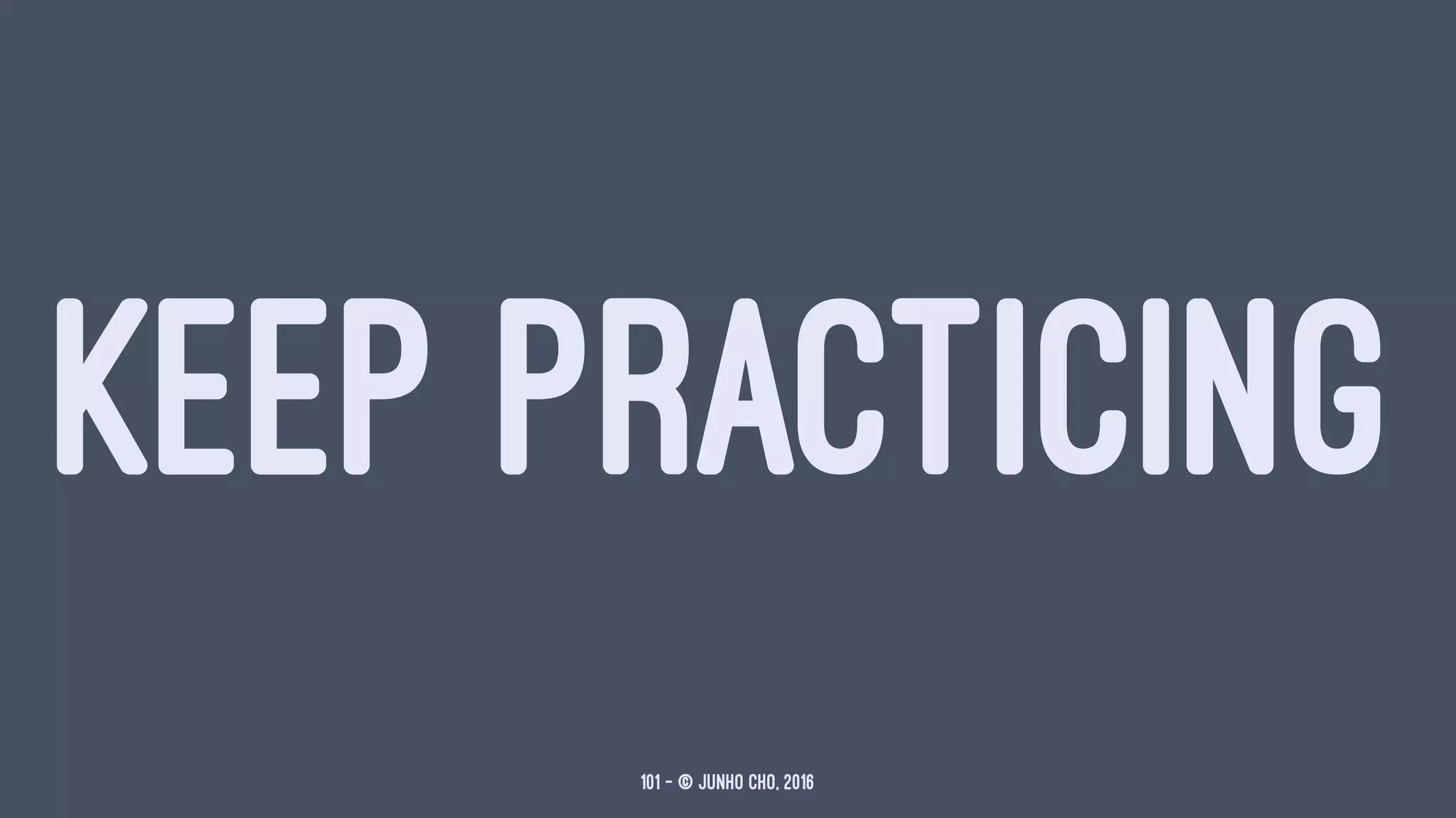 KEEP PRACTICING
101 — © Junho Cho, 2016
 