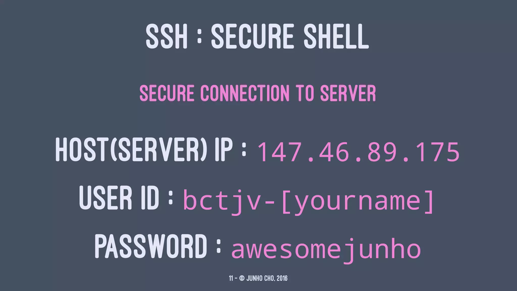 SSH : SECURE SHELL
Secure connection to server
HOST(SERVER) IP : 147.46.89.175
USER ID : bctjv-[yourname]
PASSWORD : awesomejunho
11 — © Junho Cho, 2016
 