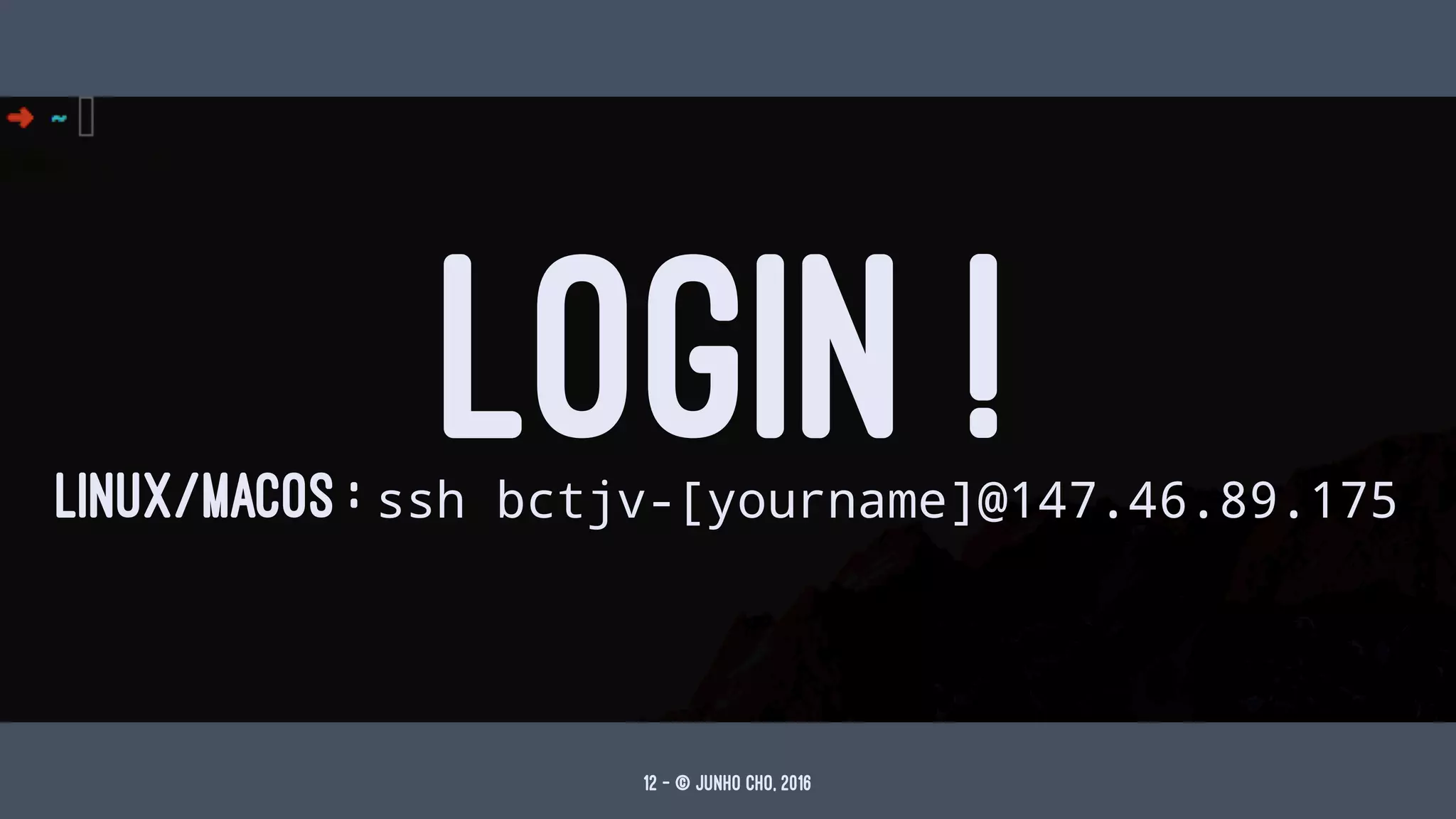 LOGIN !LINUX/MACOS : ssh bctjv-[yourname]@147.46.89.175
12 — © Junho Cho, 2016
 