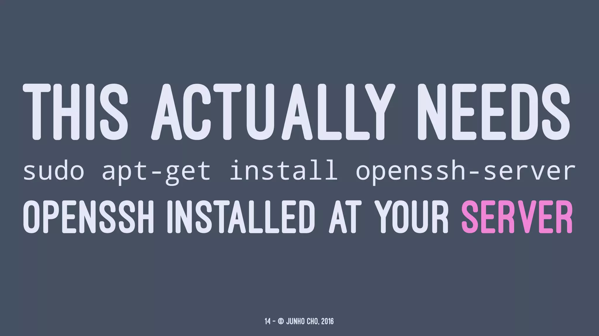 THIS ACTUALLY NEEDSsudo apt-get install openssh-server
OPENSSH INSTALLED AT YOUR SERVER
14 — © Junho Cho, 2016
 