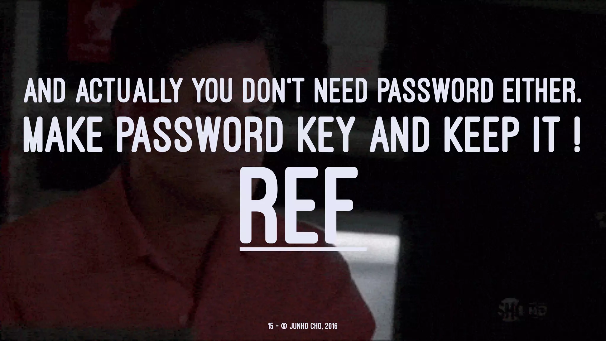 AND ACTUALLY YOU DON'T NEED PASSWORD EITHER.
MAKE PASSWORD KEY AND KEEP IT !
REF
15 — © Junho Cho, 2016
 