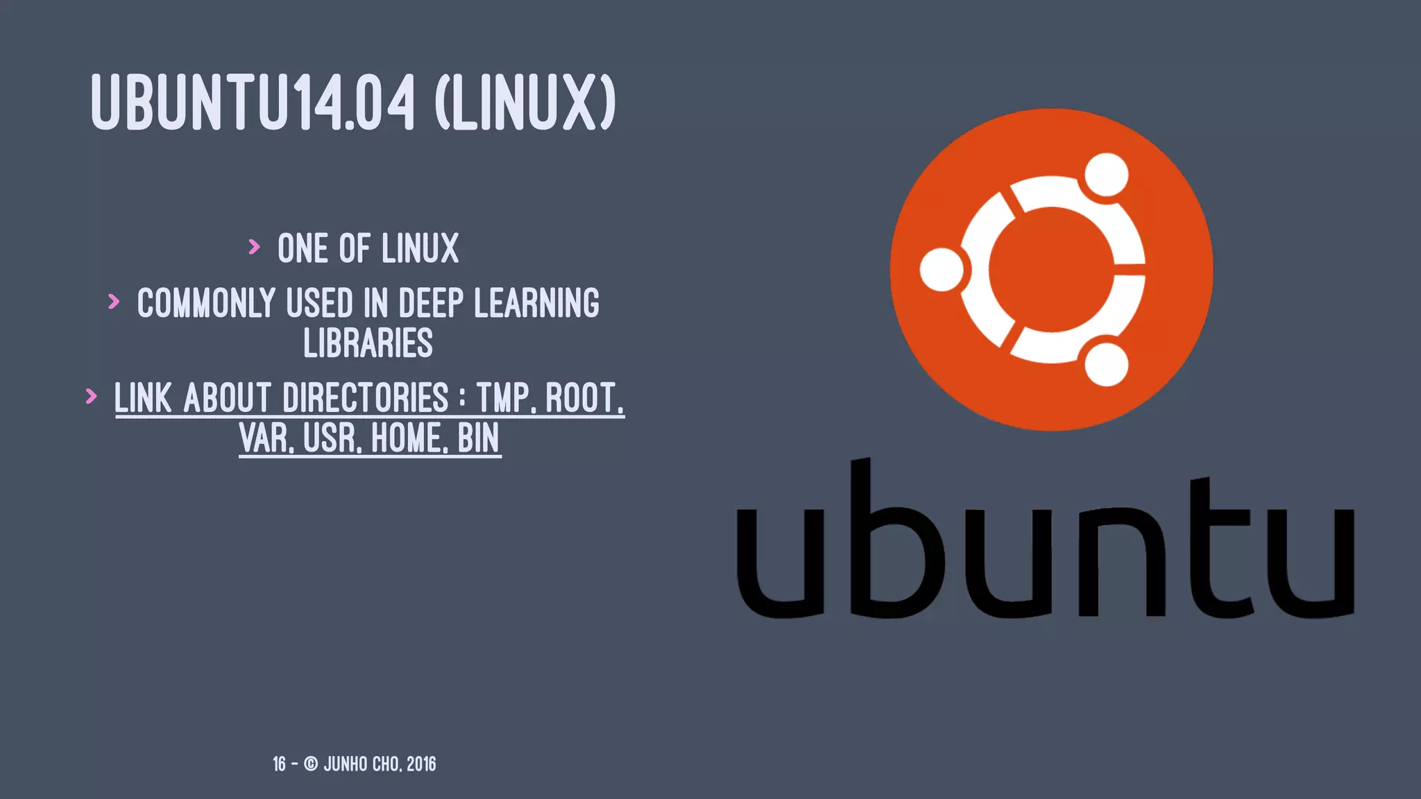 UBUNTU14.04 (LINUX)
> One of Linux
> Commonly used in Deep Learning
libraries
> link about Directories : tmp, root,
var, usr, home, bin
16 — © Junho Cho, 2016
 