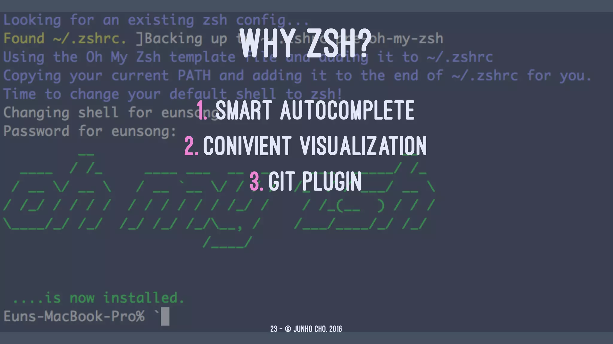 WHY ZSH?
1. smart autocomplete
2. conivient visualization
3. Git plugin
23 — © Junho Cho, 2016
 