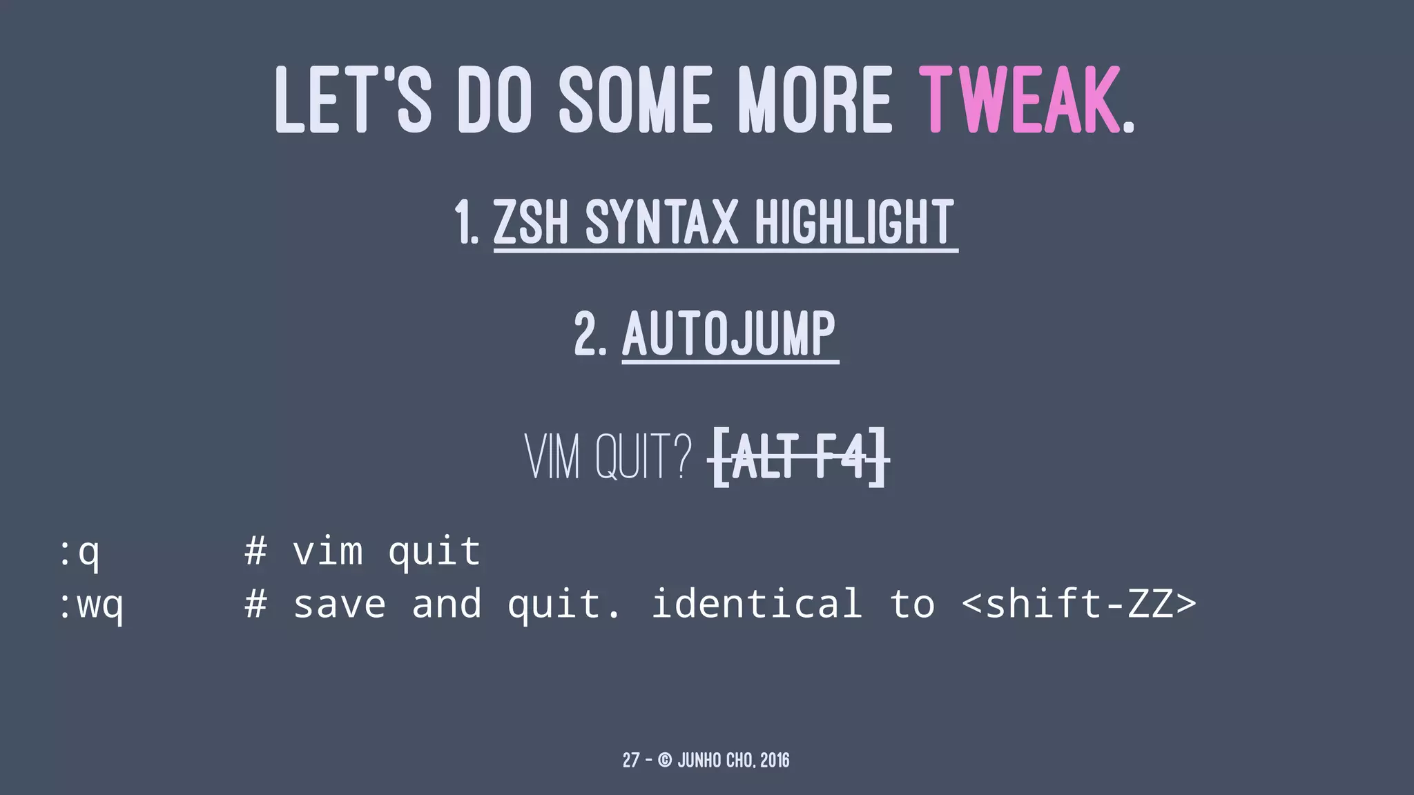 LET'S DO SOME MORE TWEAK.
1. ZSH SYNTAX HIGHLIGHT
2. AUTOJUMP
Vim quit? [Alt F4]
:q # vim quit
:wq # save and quit. identical to <shift-ZZ>
27 — © Junho Cho, 2016
 