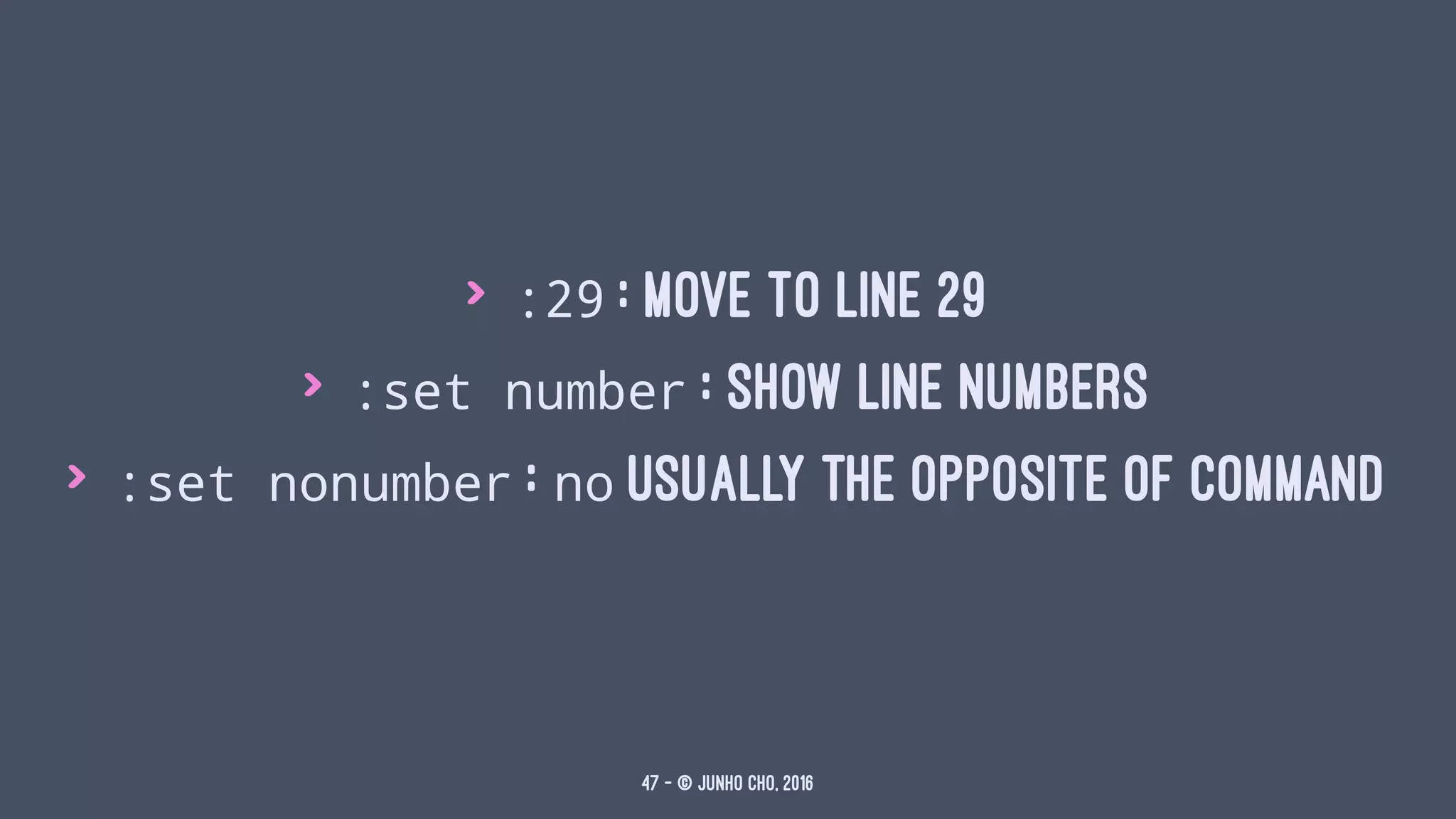 > :29 : move to line 29
> :set number : show line numbers
> :set nonumber : no usually the opposite of command
47 — © Junho Cho, 2016
 