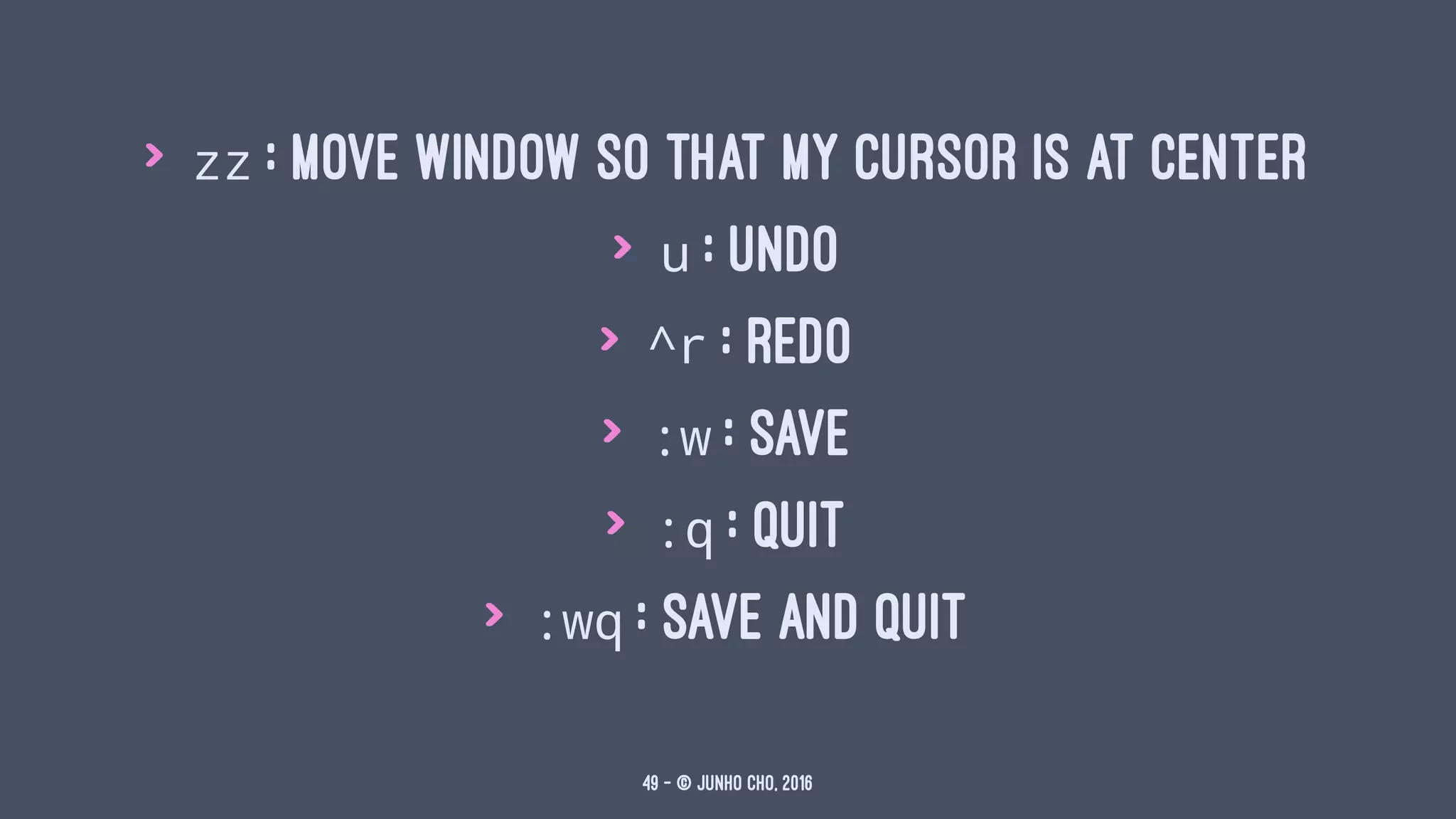 > zz : move window so that my cursor is at center
> u : undo
> ^r : redo
> :w : save
> :q : quit
> :wq : save and quit
49 — © Junho Cho, 2016
 