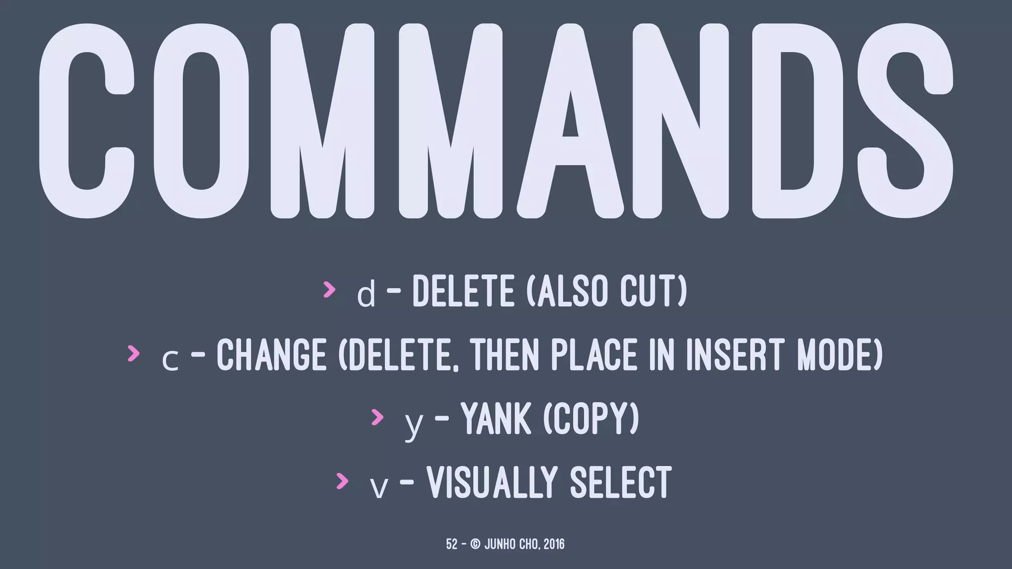 COMMANDS> d - delete (also cut)
> c - change (delete, then place in insert mode)
> y - yank (copy)
> v - visually select
52 — © Junho Cho, 2016
 