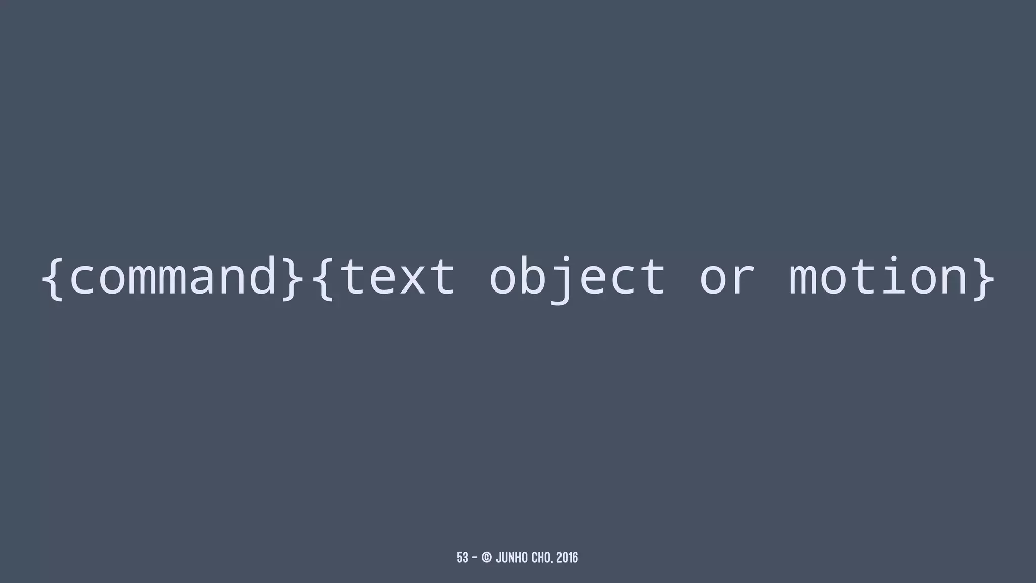 {command}{text object or motion}
53 — © Junho Cho, 2016
 