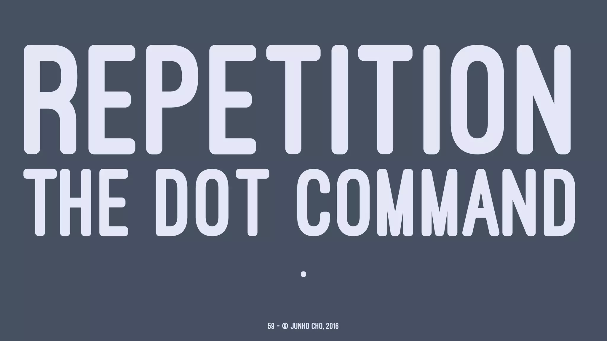 REPETITION
THE DOT COMMAND.
59 — © Junho Cho, 2016
 