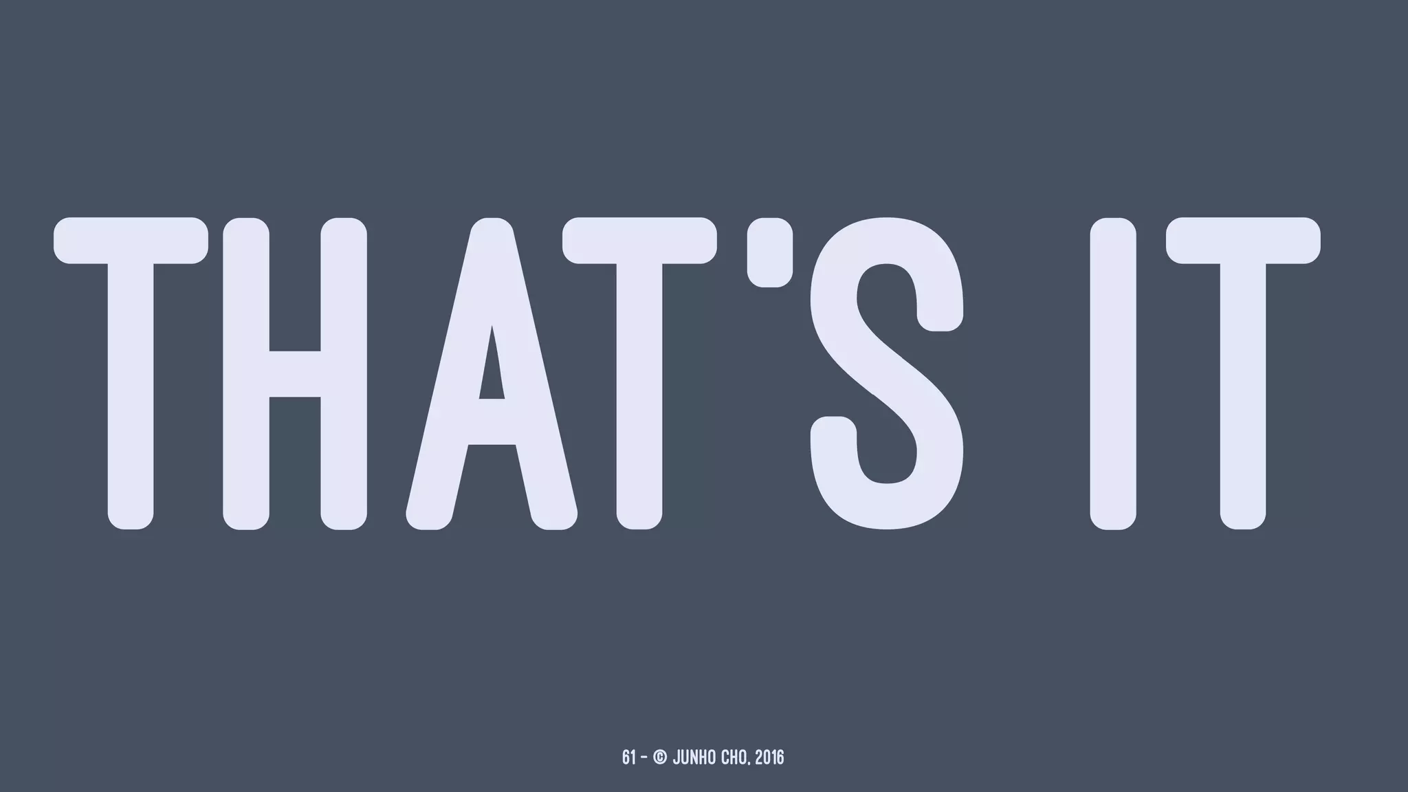 THAT'S IT
61 — © Junho Cho, 2016
 