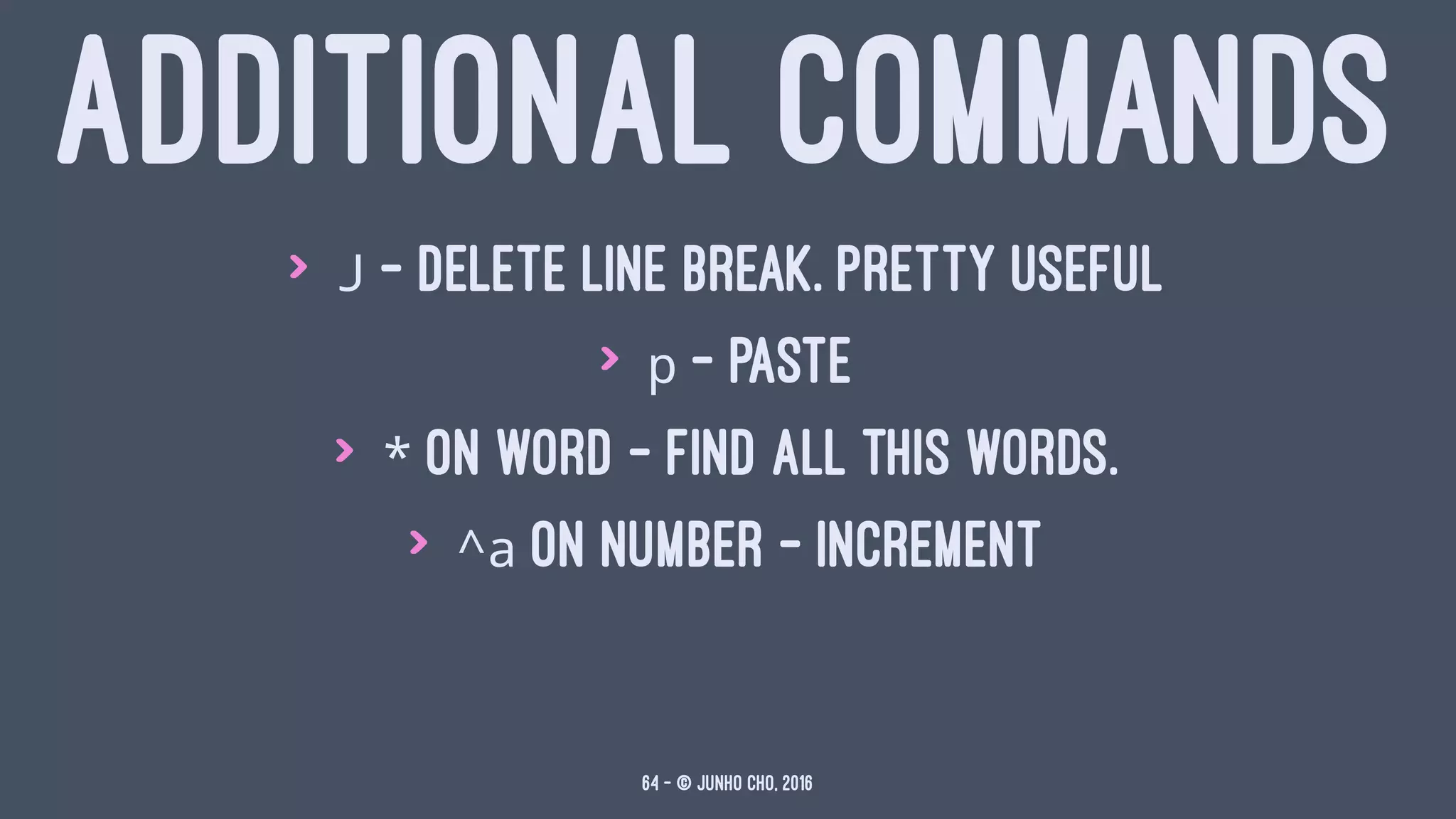 ADDITIONAL COMMANDS
> J - delete line break. pretty useful
> p - paste
> * on word - find all this words.
> ^a on number - increment
64 — © Junho Cho, 2016
 