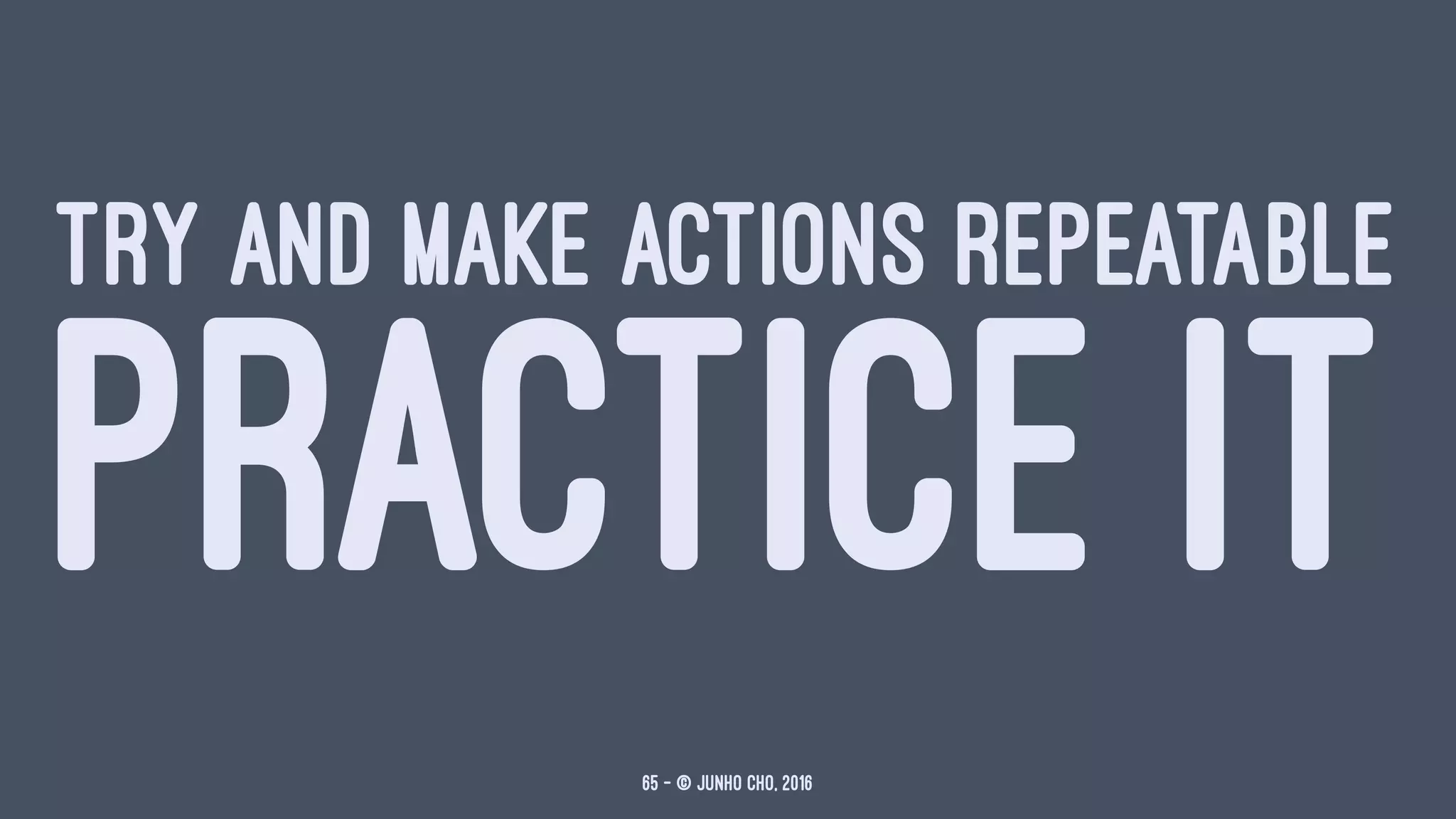 TRY AND MAKE ACTIONS REPEATABLE
PRACTICE IT
65 — © Junho Cho, 2016
 