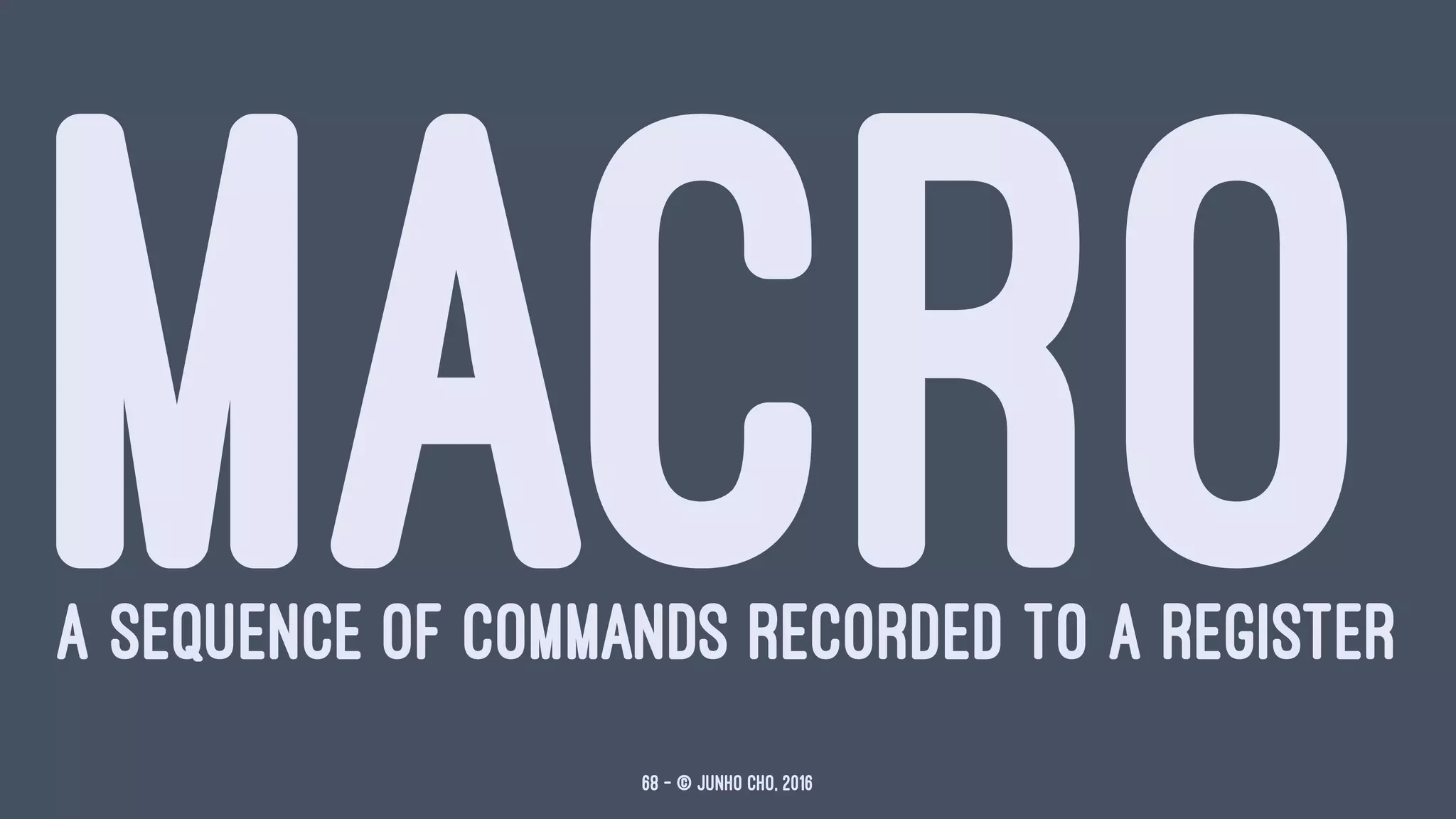 MACROA SEQUENCE OF COMMANDS RECORDED TO A REGISTER
68 — © Junho Cho, 2016
 