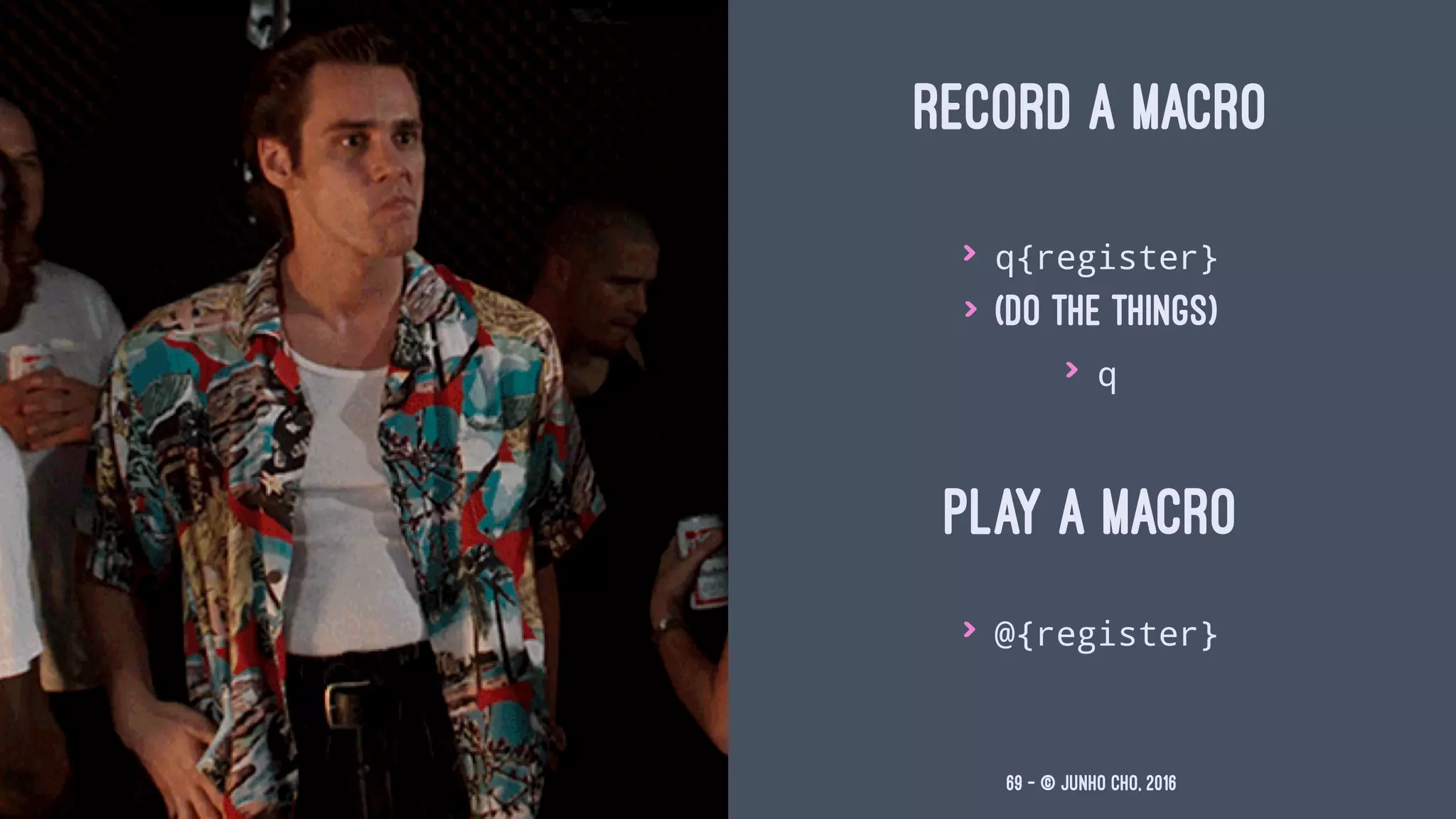 RECORD A MACRO
> q{register}
> (do the things)
> q
PLAY A MACRO
> @{register}
69 — © Junho Cho, 2016
 