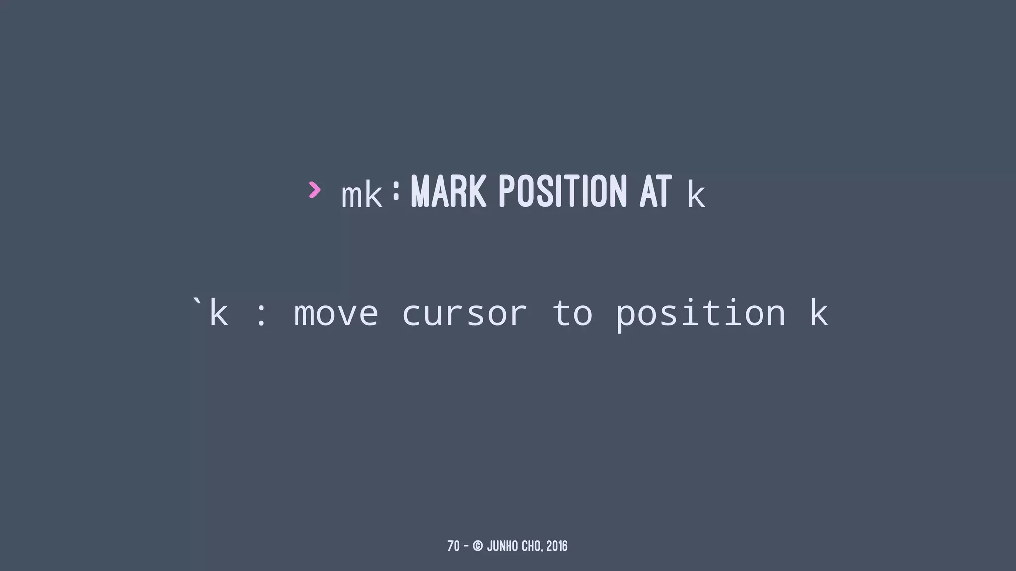 > mk : mark position at k
`k : move cursor to position k
70 — © Junho Cho, 2016
 