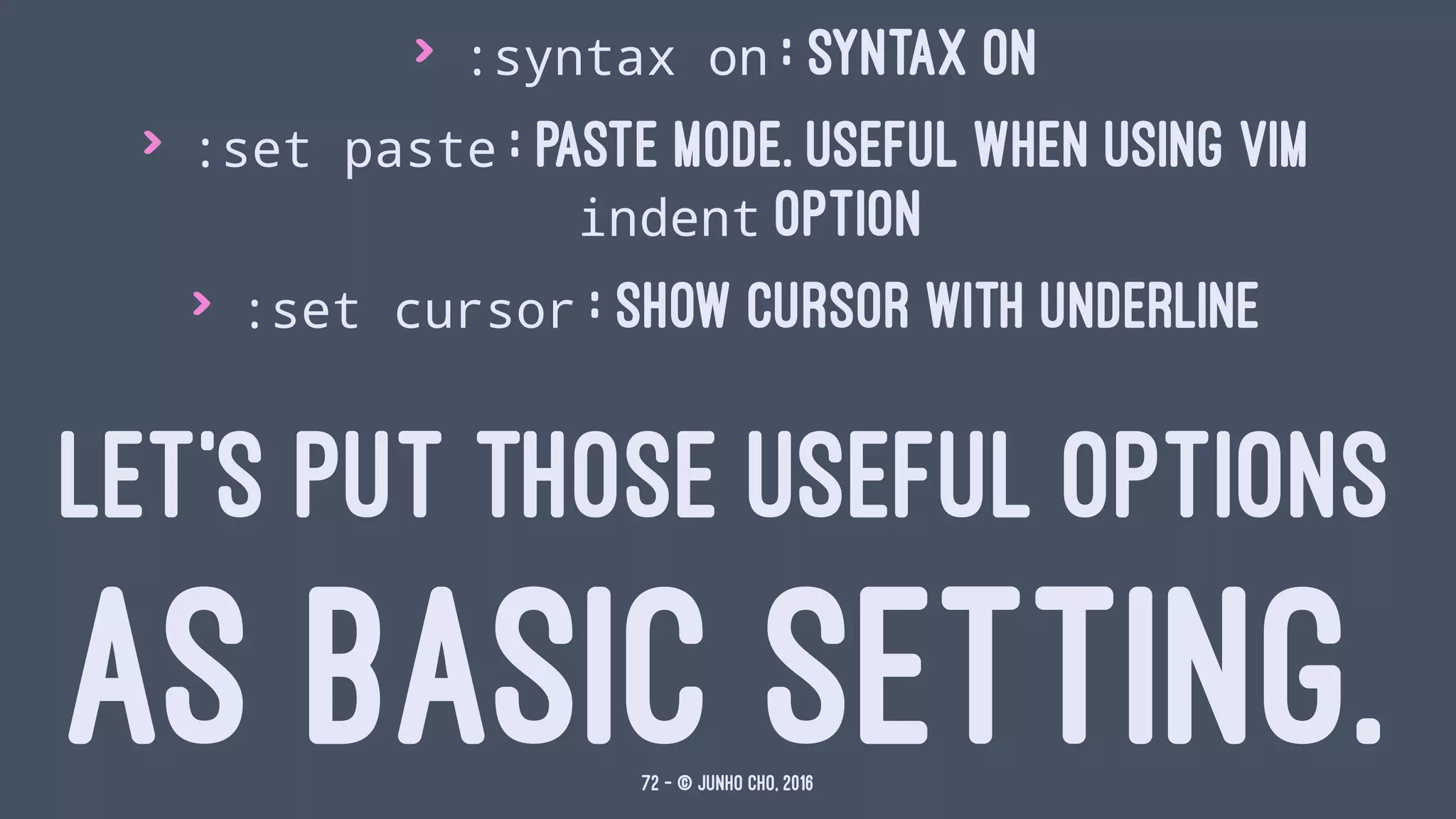 > :syntax on : syntax on
> :set paste : paste mode. Useful when using vim
indent option
> :set cursor : show cursor with underline
LET'S PUT THOSE USEFUL OPTIONS
AS BASIC SETTING.72 — © Junho Cho, 2016
 
