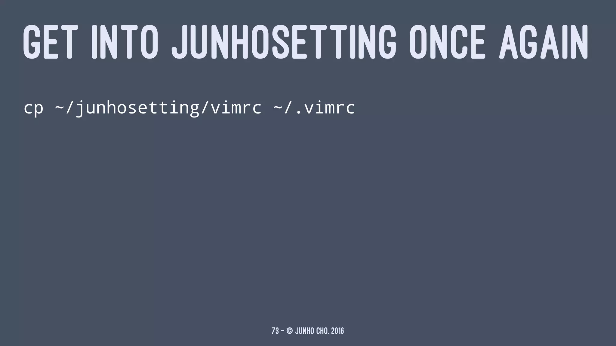 GET INTO JUNHOSETTING ONCE AGAIN
cp ~/junhosetting/vimrc ~/.vimrc
73 — © Junho Cho, 2016
 