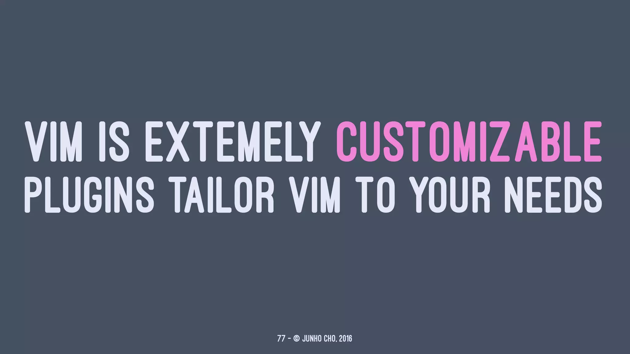VIM IS EXTEMELY CUSTOMIZABLE
PLUGINS TAILOR VIM TO YOUR NEEDS
77 — © Junho Cho, 2016
 