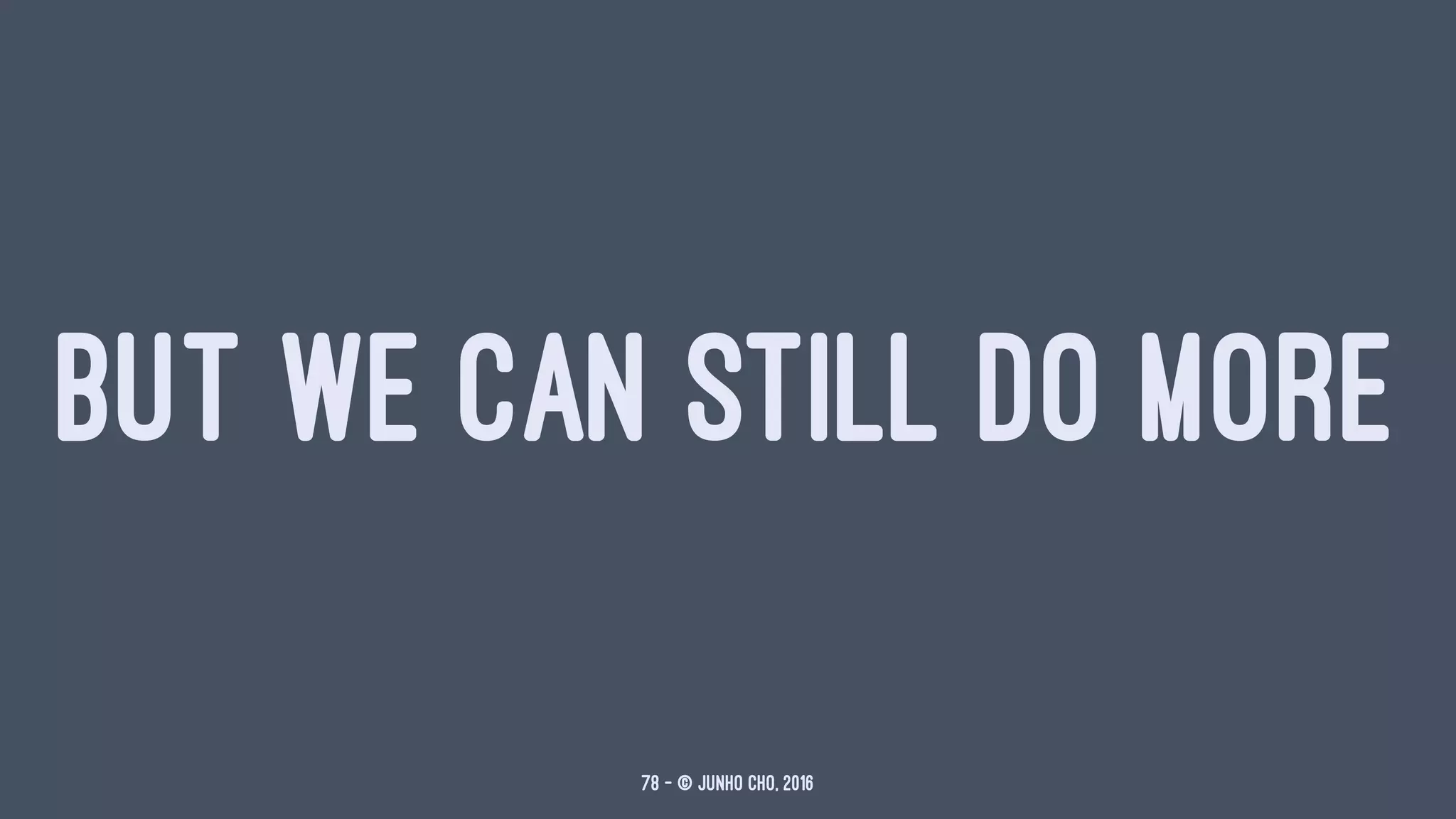 BUT WE CAN STILL DO MORE
78 — © Junho Cho, 2016
 