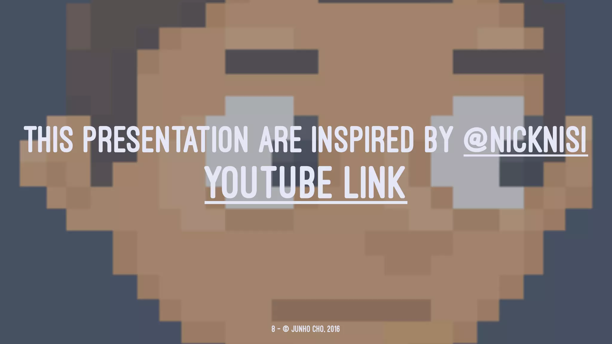 THIS PRESENTATION ARE INSPIRED BY @NICKNISI
YOUTUBE LINK
8 — © Junho Cho, 2016
 