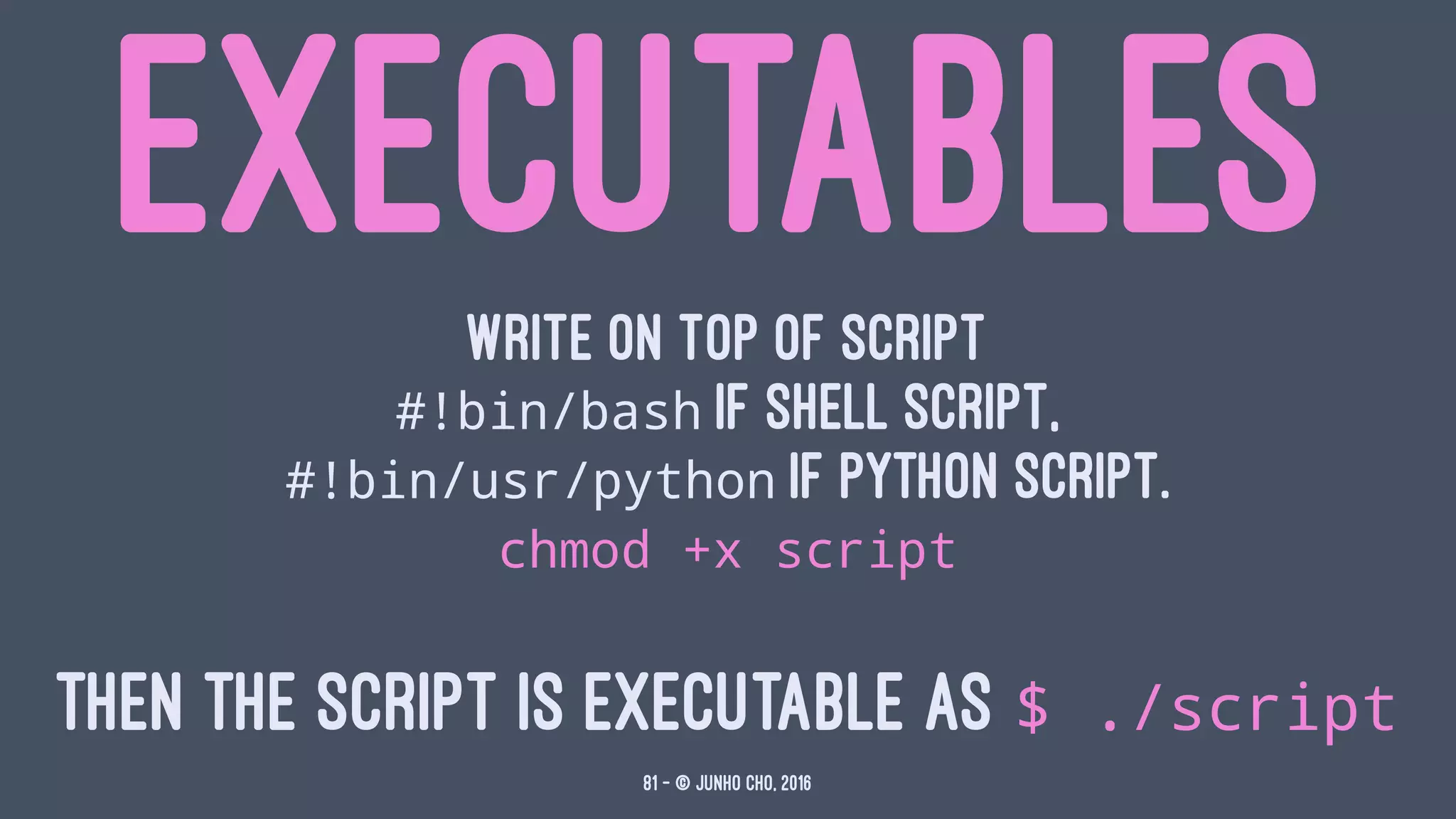 EXECUTABLESWrite on top of script
#!bin/bash if shell script,
#!bin/usr/python if python script.
chmod +x script
THEN THE SCRIPT IS EXECUTABLE AS $ ./script
81 — © Junho Cho, 2016
 