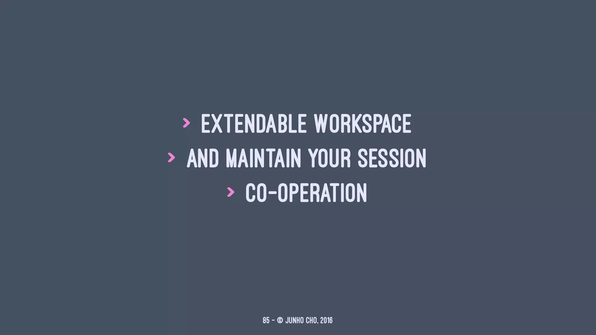 > Extendable Workspace
> And Maintain your session
> Co-operation
85 — © Junho Cho, 2016
 