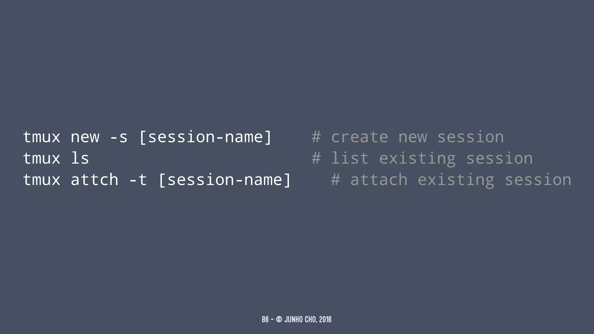 tmux new -s [session-name] # create new session
tmux ls # list existing session
tmux attch -t [session-name] # attach existing session
86 — © Junho Cho, 2016
 