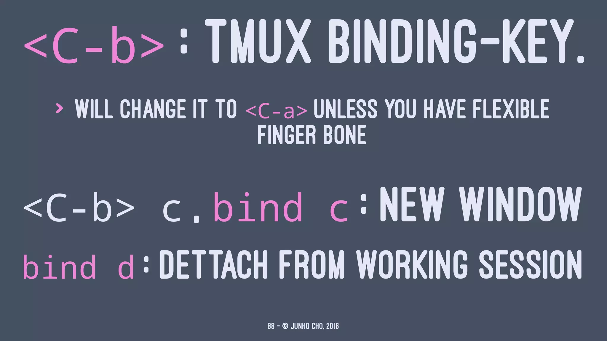 <C-b> : TMUX BINDING-KEY.
> will change it to <C-a> unless you have flexible
finger bone
<C-b> c , bind c : NEW WINDOW
bind d : DETTACH FROM WORKING SESSION
88 — © Junho Cho, 2016
 