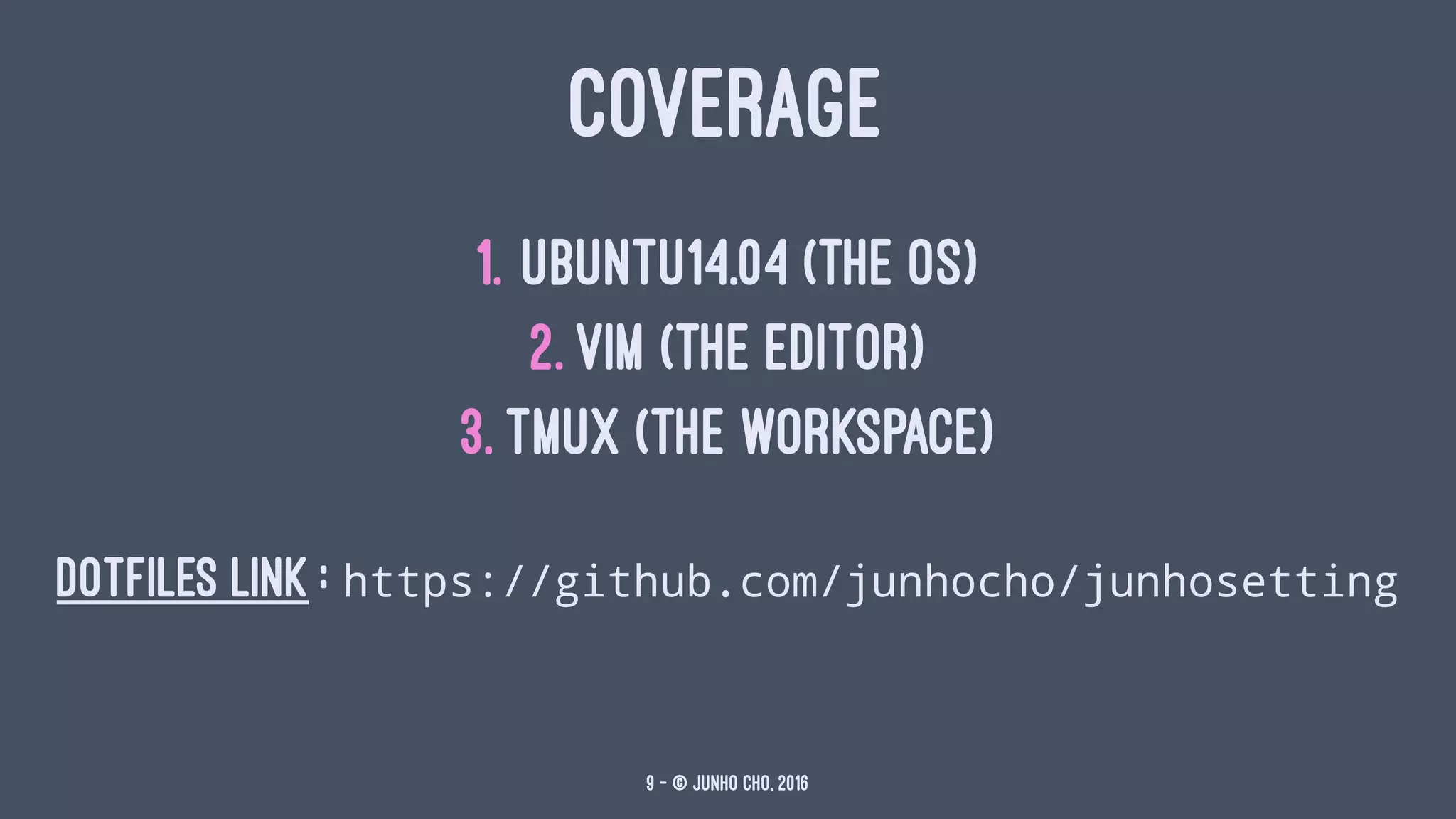 COVERAGE
1. Ubuntu14.04 (The OS)
2. Vim (The editor)
3. Tmux (The workspace)
DOTFILES LINK : https://github.com/junhocho/junhosetting
9 — © Junho Cho, 2016
 