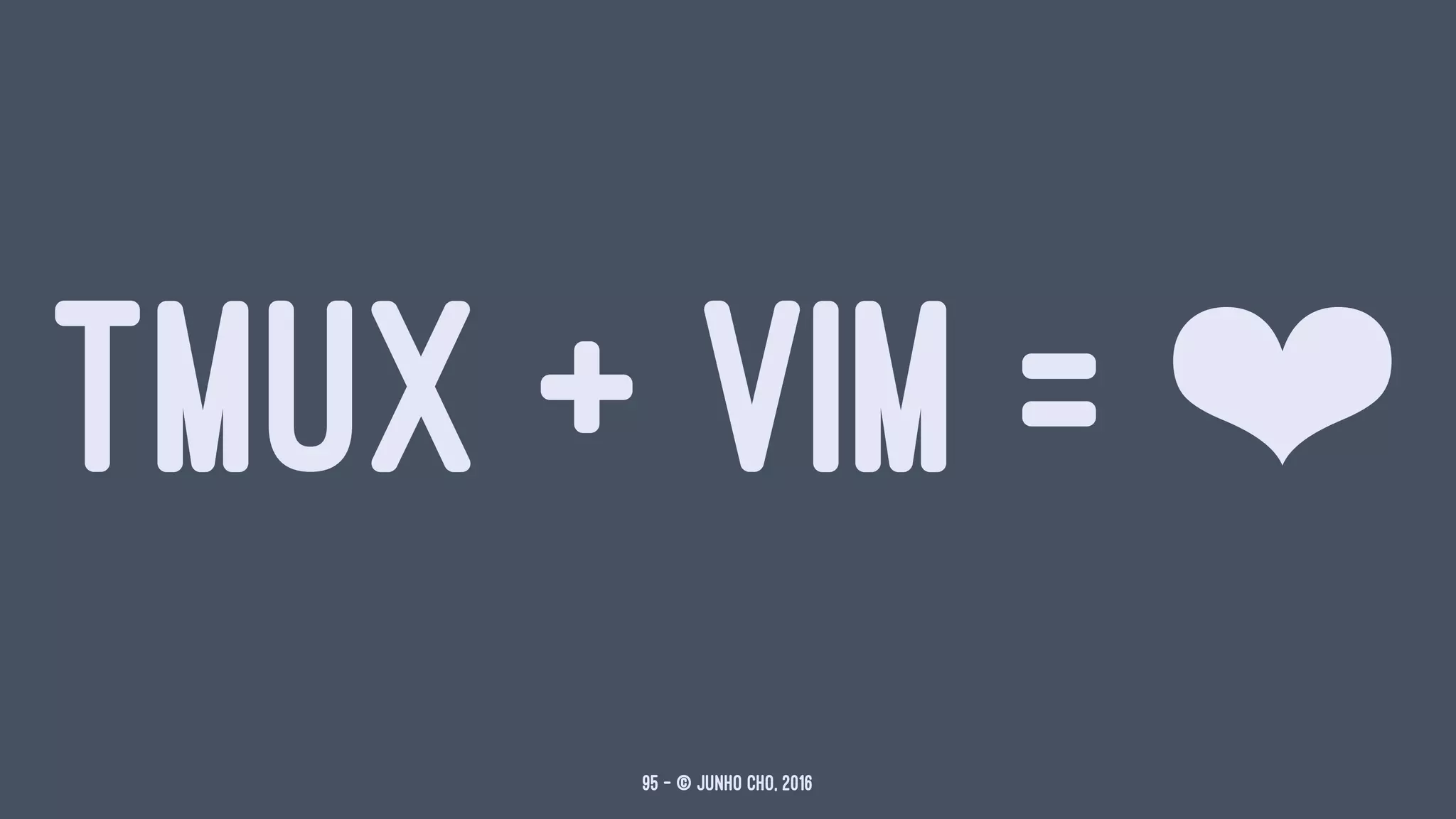 TMUX + VIM = ❤
95 — © Junho Cho, 2016
 