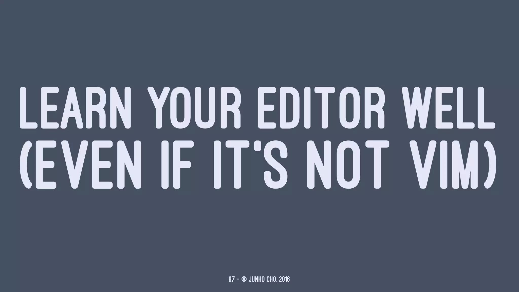LEARN YOUR EDITOR WELL
(EVEN IF IT'S NOT VIM)
97 — © Junho Cho, 2016
 