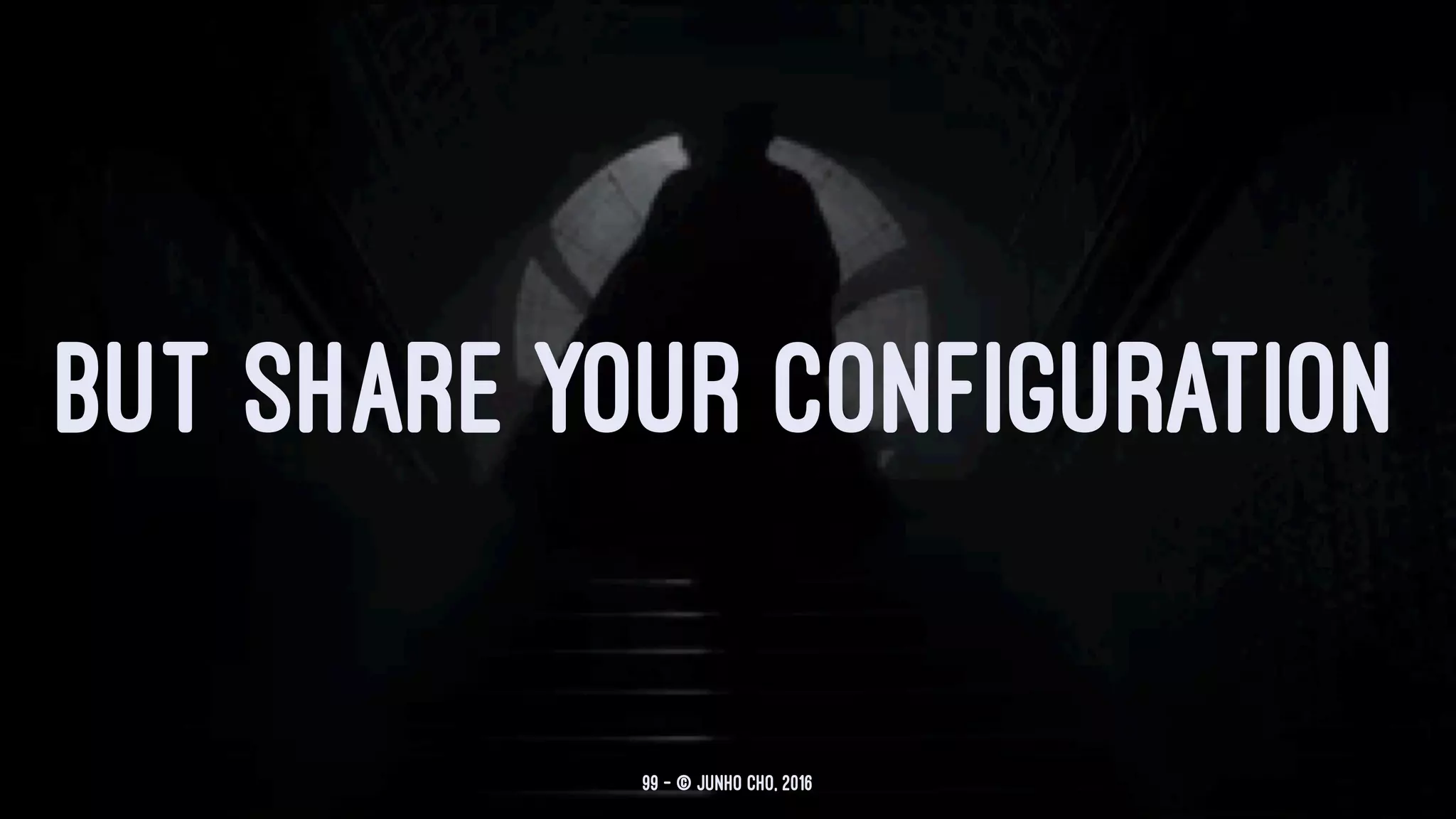 BUT SHARE YOUR CONFIGURATION
99 — © Junho Cho, 2016
 