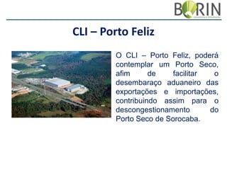 CLI – Porto Feliz
O CLI – Porto Feliz, poderá
contemplar um Porto Seco,
afim
de
facilitar
o
desembaraço aduaneiro das
exportações e importações,
contribuindo assim para o
descongestionamento
do
Porto Seco de Sorocaba.

 