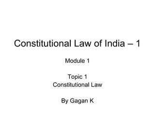 Constitutional Law of India – 1
Module 1
Topic 1
Constitutional Law
By Gagan K
 