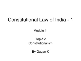 Constitutional Law of India - 1
Module 1
Topic 2
Constitutionalism
By Gagan K
 