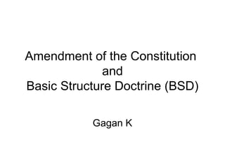 Amendment of the Constitution 
and 
Basic Structure Doctrine (BSD) 
Gagan K 
 