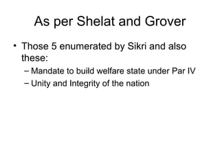 As per Shelat and Grover 
• Those 5 enumerated by Sikri and also 
these: 
– Mandate to build welfare state under Par IV 
– Unity and Integrity of the nation 
 