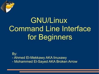 GNU/Linux
Command Line Interface
   for Beginners

By:
- Ahmed El-Mekkawy AKA linuxawy
- Mohammed El-Sayed AKA Broken Arrow
 