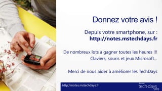 Donnez votre avis !
Depuis votre smartphone, sur :
http://notes.mstechdays.fr
De nombreux lots à gagner toutes les heures !!!
Claviers, souris et jeux Microsoft…
Merci de nous aider à améliorer les TechDays
http://notes.mstechdays.fr
 