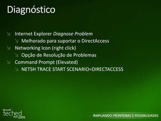 Diagnóstico 
Internet Explorer Diagnose Problem 
Melhorado para suportar o DirectAccess 
Networking Icon (right click) 
Opção de Resolução de Problemas 
Command Prompt (Elevated) 
NETSH TRACE START SCENARIO=DIRECTACCESS 
 