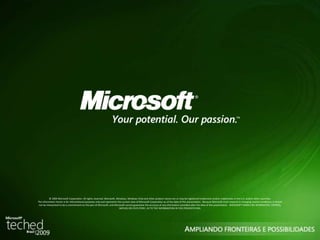 © 2009 Microsoft Corporation. All rights reserved. Microsoft, Windows, Windows Vista and other product names are or may be registered trademarks and/or trademarks in the U.S. and/or other countries. 
The information herein is for informational purposes only and represents the current view of Microsoft Corporation as of the date of this presentation. Because Microsoft must respond to changing market conditions, it should 
not be interpreted to be a commitment on the part of Microsoft, and Microsoft cannot guarantee the accuracy of any information provided after the date of this presentation. MICROSOFT MAKES NO WARRANTIES, EXPRESS, 
IMPLIED OR STATUTORY, AS TO THE INFORMATION IN THIS PRESENTATION. 
