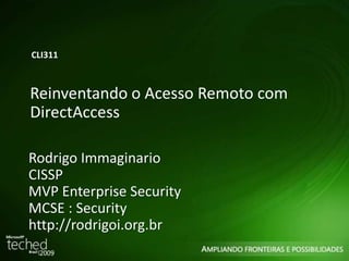 CLI311 
Reinventando o Acesso Remoto com 
DirectAccess 
Rodrigo Immaginario 
CISSP 
MVP Enterprise Security 
MCSE : Security 
http://rodrigoi.org.br 
 