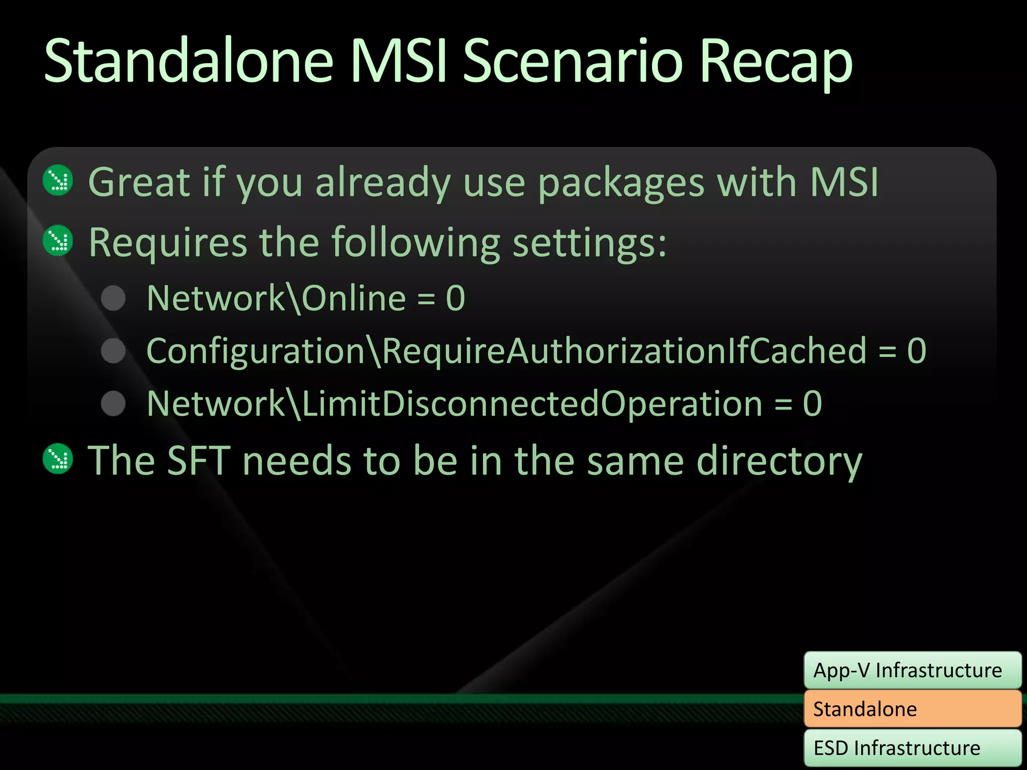 Standalone MSI Scenario RecapGreat if you already use packages with MSIRequires the following settings:Network\Online = 0Configuration\RequireAuthorizationIfCached = 0Network\LimitDisconnectedOperation = 0 The SFT needs to be in the same directory