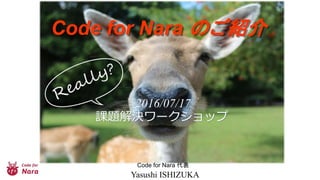 2016/07/17
課題解決ワークショップ
Code for Nara のご紹介
Code for Nara 代表
Yasushi ISHIZUKA
 