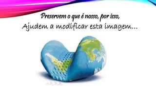 Preservem o que é nosso, por isso,
Ajudem a modificar esta imagem…
 
