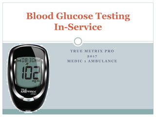 T R U E M E T R I X P R O
2 0 1 7
M E D I C 1 A M B U L A N C E
Blood Glucose Testing
In-Service
 