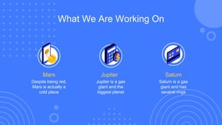 Saturn is a gas
giant and has
several rings
What We Are Working On
Despite being red,
Mars is actually a
cold place
Mars
Jupiter is a gas
giant and the
biggest planet
Jupiter Saturn
 