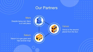 Our Partners
Venus is the second
planet from the Sun
Venus
Despite being red, Mars
is a cold place
Mars
Saturn is a gas giant and
has several rings
Saturn
 