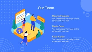 Our Team
You can replace the image on the
screen with your own
Marvyn Florence
You can replace the image on the
screen with your own
Koby Korbin
You can replace the image on the
screen with your own
Merla Omar
 